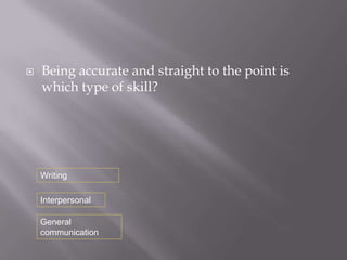    Being accurate and straight to the point is
    which type of skill?




    Writing

    Interpersonal

    General
    communication
 