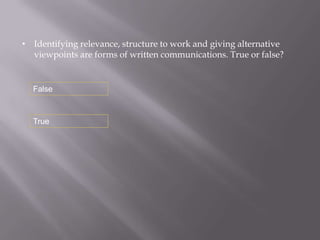 • Identifying relevance, structure to work and giving alternative
  viewpoints are forms of written communications. True or false?


  False



  True
 