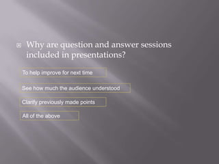     Why are question and answer sessions
     included in presentations?
    To help improve for next time

    See how much the audience understood

    Clarify previously made points

    All of the above
 