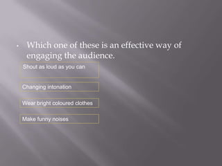 •    Which one of these is an effective way of
     engaging the audience.
    Shout as loud as you can


    Changing intonation

    Wear bright coloured clothes

    Make funny noises
 