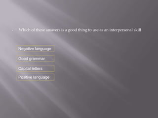 •   Which of these answers is a good thing to use as an interpersonal skill



    Negative language

    Good grammar

    Capital letters

    Positive language
 