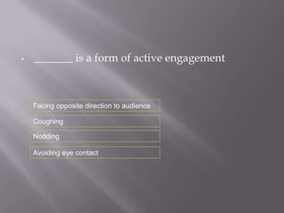 •   _______ is a form of active engagement



    Facing opposite direction to audience

    Coughing

    Nodding

    Avoiding eye contact
 