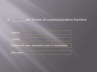    _______ are forms of communication barriers


    Fashion

    Lighting

    background noise, distractions, lack of concentration

    Hair colour
 
