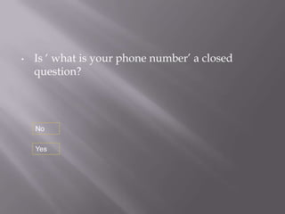 •   Is ‘ what is your phone number’ a closed
    question?




    No

    Yes
 