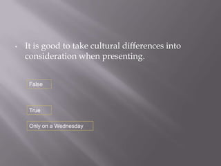 •   It is good to take cultural differences into
    consideration when presenting.


     False



     True

     Only on a Wednesday
 