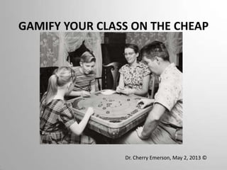 GAMIFY YOUR CLASS ON THE CHEAP
Dr. Cherry Emerson, May 2, 2013 ©
 