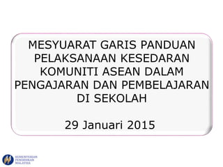 MESYUARAT GARIS PANDUAN
PELAKSANAAN KESEDARAN
KOMUNITI ASEAN DALAM
PENGAJARAN DAN PEMBELAJARAN
DI SEKOLAH
29 Januari 2015
 