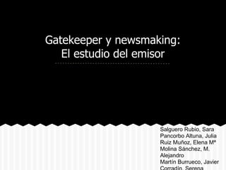 Gatekeeper y newsmaking:
El estudio del emisor
Salguero Rubio, Sara
Pancorbo Altuna, Julia
Ruiz Muñoz, Elena Mª
Molina Sánchez, M.
Alejandro
Martín Burrueco, Javier
 