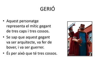 GERIÓAquest personatge                                         representa el mític gegant                                    de tres caps i tres cossos. Se sap que aquest gegant                                    va ser arquitecte, va fer de                                          bover, i va ser guerrer.És per això que té tres cossos.