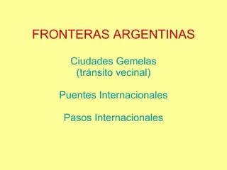 FRONTERAS ARGENTINAS Ciudades Gemelas (tránsito vecinal) Puentes Internacionales Pasos Internacionales 