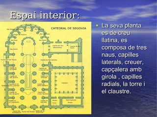Espai interior:Espai interior:
• La seva plantaLa seva planta
es de creues de creu
llatina, esllatina, es
composa de trescomposa de tres
naus, capillesnaus, capilles
laterals, creuer,laterals, creuer,
capçalera ambcapçalera amb
girola , capillesgirola , capilles
radials, la torre iradials, la torre i
el claustre.el claustre.
 