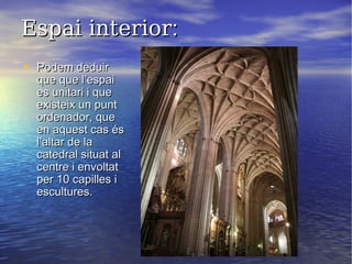 Espai interiorEspai interior::
• Podem deduirPodem deduir
que que l’espaique que l’espai
es unitari i quees unitari i que
existeix un puntexisteix un punt
ordenador, queordenador, que
en aquest cas ésen aquest cas és
l’altar de lal’altar de la
catedral situat alcatedral situat al
centre i envoltatcentre i envoltat
per 10 capilles iper 10 capilles i
escultures.escultures.
 