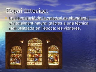 Espai interiorEspai interior::
• La il·luminació de la catedral es abundant iLa il·luminació de la catedral es abundant i
era totalment natural gràcies a una técnicaera totalment natural gràcies a una técnica
molt utilitzada en l’época: les vidrieres.molt utilitzada en l’época: les vidrieres.
 