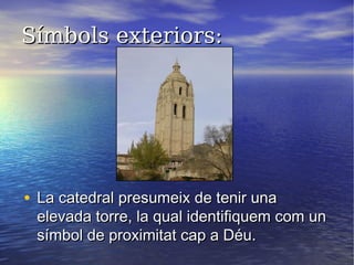 Símbols exteriors:Símbols exteriors:
• La catedral presumeix de tenir unaLa catedral presumeix de tenir una
elevada torre, la qual identifiquem com unelevada torre, la qual identifiquem com un
símbol de proximitat cap a Déu.símbol de proximitat cap a Déu.
 