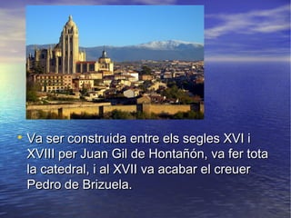 
Va ser construida entre els segles XVI iVa ser construida entre els segles XVI i
XVIII per Juan Gil de Hontañón, va fer totaXVIII per Juan Gil de Hontañón, va fer tota
la catedral, i al XVII va acabar el creuerla catedral, i al XVII va acabar el creuer
Pedro de Brizuela.Pedro de Brizuela.
 