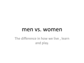 men vs. women The difference in how we live , learn and play. 