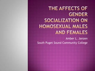 The Affects of Gender Socialization on Homosexual Males and Females Amber L. Janzen South Puget Sound Community College 