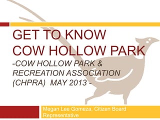 GET TO KNOW
COW HOLLOW PARK
-COW HOLLOW PARK &
RECREATION ASSOCIATION
(CHPRA) MAY 2013 -
Megan Lee Gomeza, Citizen Board
Representative
 