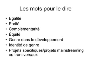 Les mots pour le dire
• Egalité
• Parité
• Complémentarité
• Équité
• Genre dans le développement
• Identité de genre
• Projets spécifiques/projets mainstreaming
ou transversaux
 