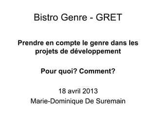 Bistro Genre - GRET
Prendre en compte le genre dans les
projets de développement
Pour quoi? Comment?
18 avril 2013
Marie-Dominique De Suremain
 