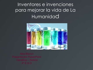 Inventores e invenciones
  para mejorar la vida de La
         Humanidad




      Alba Blanco
Presentación PowerPoint
   Genética – Noticia
       4º E.S.O
 