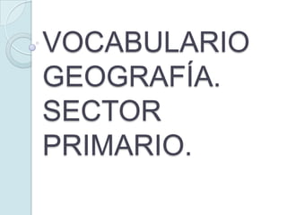VOCABULARIO
GEOGRAFÍA.
SECTOR
PRIMARIO.
 