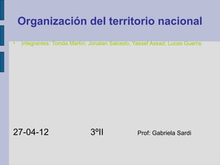 Organización del territorio nacional
•   Integrantes: Tomás Martín; Jonatan Salcedo; Yassef Assad; Lucas Guerra.




27-04-12                       3ºII              Prof: Gabriela Sardi
 