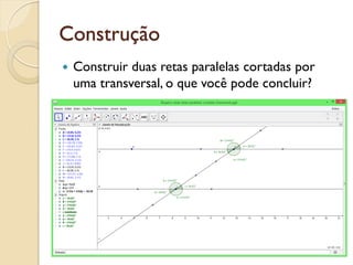 Construção
 Construir duas retas paralelas cortadas por
uma transversal, o que você pode concluir?
 