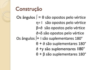 Construção
Os ângulos ∫ = θ são opostos pelo vértice
η= І são opostos pelo vértice
β=∂ são opostos pelo vértice
∂=δ são opostos pelo vértice
Os ângulos ∫+ І são suplementares 180°
θ + ∂ são suplementares 180°
∂ +y são suplementares 180°
θ + β são suplementares 180°
 