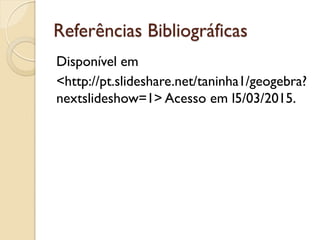 Referências Bibliográficas
Disponível em
<http://pt.slideshare.net/taninha1/geogebra?
nextslideshow=1> Acesso em l5/03/2015.
 