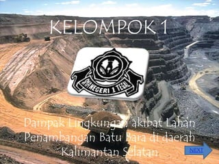 KELOMPOK 1
Dampak Lingkungan akibat Lahan
Penambangan Batu Bara di daerah
Kalimantan Selatan NEXT
 