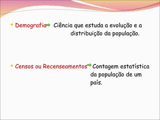 Demografia   Ciência que estuda a evolução e a    distribuição da população. Censos ou Recenseamentos   Contagem estatística    da população de um  país. 