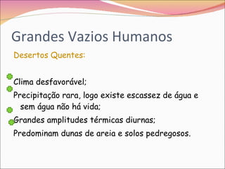 Grandes Vazios Humanos Desertos Quentes: Clima desfavorável; Precipitação rara, logo existe escassez de água e sem água não há vida; Grandes amplitudes térmicas diurnas; Predominam dunas de areia e solos pedregosos. 