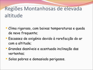 Regiões Montanhosas de elevada altitude Clima rigoroso, com baixas temperaturas e queda de neve frequente; Escassez de oxigénio devido à rarefacção do ar com a altitude; Grandes desníveis e acentuada inclinação das vertentes; Solos pobres e demasiado perigosos. 
