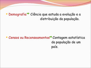 Demografia   Ciência que estuda a evolução e a    distribuição da população. Censos ou Recenseamentos   Contagem estatística    da população de um  país. 