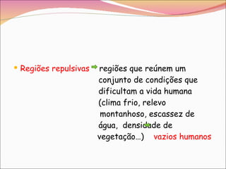 Regiões repulsivas  regiões que reúnem um    conjunto de condições que    dificultam a vida humana    (clima frio, relevo    montanhoso, escassez de    água,  densidade de      vegetação…)  vazios humanos   