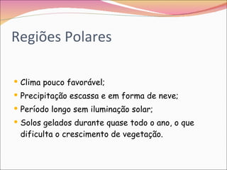 Regiões Polares Clima pouco favorável; Precipitação escassa e em forma de neve; Período longo sem iluminação solar; Solos gelados durante quase todo o ano, o que dificulta o crescimento de vegetação. 