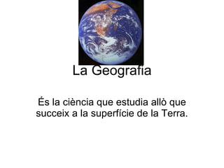 La Geografia És la ciència que estudia allò que succeix a la superfície de la Terra. 