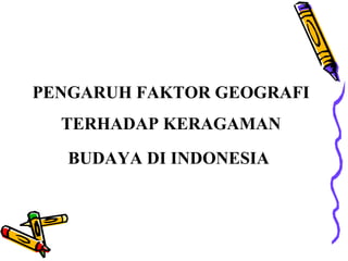 PENGARUH FAKTOR GEOGRAFI
TERHADAP KERAGAMAN
BUDAYA DI INDONESIA
 