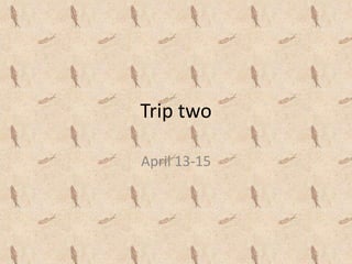 Trip two

April 13-15
 
