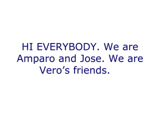 HI EVERYBODY. We are Amparo and Jose. We are Vero’s friends.  