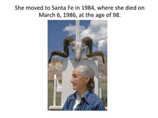 She moved to Santa Fe in 1984, where she died on
March 6, 1986, at the age of 98.
 