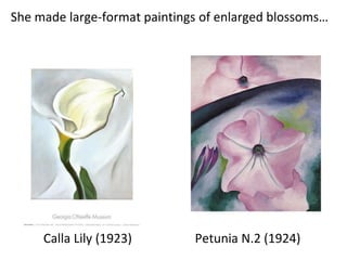 She made large-format paintings of enlarged blossoms…
Calla Lily (1923) Petunia N.2 (1924)
 