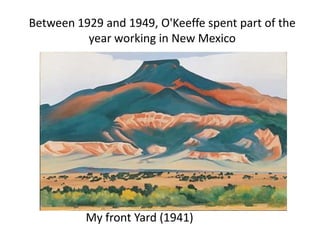 Between 1929 and 1949, O'Keeffe spent part of the
year working in New Mexico
My front Yard (1941)
 