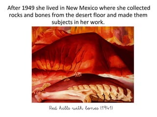 After 1949 she lived in New Mexico where she collected
rocks and bones from the desert floor and made them
subjects in her work.
Red hills with bones (1941)
 