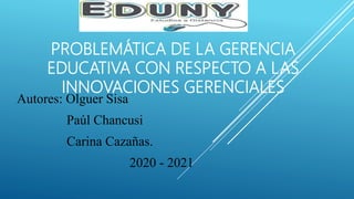Autores: Olguer Sisa
Paúl Chancusi
Carina Cazañas.
2020 - 2021
PROBLEMÁTICA DE LA GERENCIA
EDUCATIVA CON RESPECTO A LAS
INNOVACIONES GERENCIALES
 