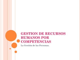 GESTION DE RECURSOS
HUMANOS POR
COMPETENCIAS
La Gestión de las Personas.

 