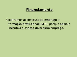 Financiamento Recorremos ao instituto do emprego e formação profissional ( IEFP ), porque apoia e incentiva a criação do próprio emprego. 