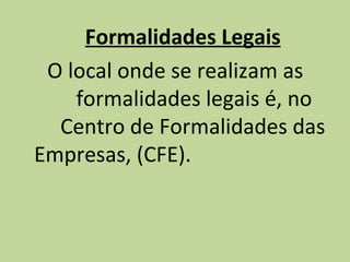 Formalidades Legais O local onde se realizam as  formalidades legais é, no  Centro de Formalidades das Empresas, (CFE). 