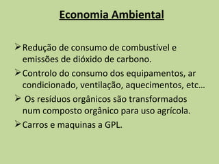 Economia Ambiental Redução de consumo de combustível e emissões de dióxido de carbono. Controlo do consumo dos equipamentos, ar condicionado, ventilação, aquecimentos, etc… Os resíduos orgânicos são transformados num composto orgânico para uso agrícola. Carros e maquinas a GPL. 